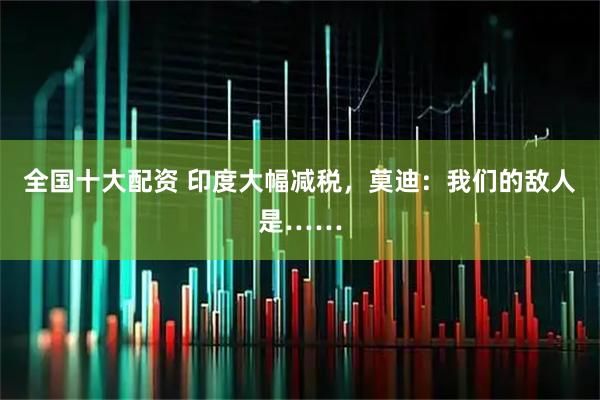 全国十大配资 印度大幅减税，莫迪：我们的敌人是……