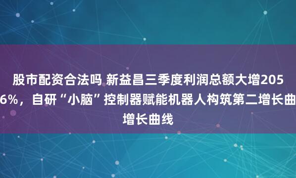 股市配资合法吗 新益昌三季度利润总额大增205.66%，自研“小脑”控制器赋能机器人构筑第二增长曲线
