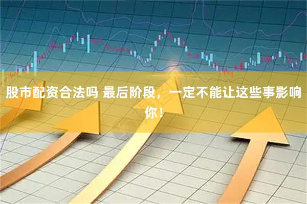 股市配资合法吗 最后阶段，一定不能让这些事影响你！