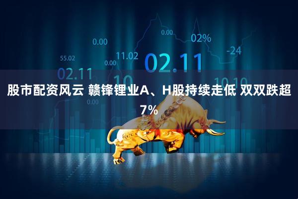 股市配资风云 赣锋锂业A、H股持续走低 双双跌超7%