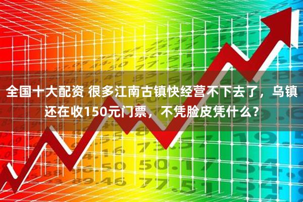 全国十大配资 很多江南古镇快经营不下去了，乌镇还在收150元门票，不凭脸皮凭什么？