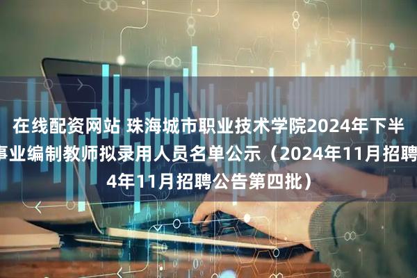 在线配资网站 珠海城市职业技术学院2024年下半年公开招聘事业编制教师拟录用人员名单公示（2024年11月招聘公告第四批）