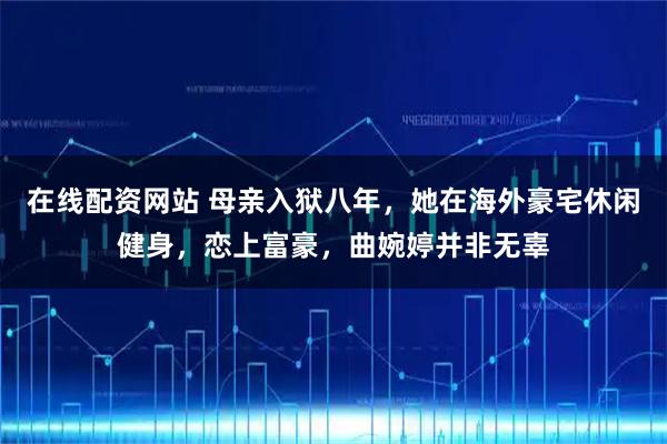 在线配资网站 母亲入狱八年，她在海外豪宅休闲健身，恋上富豪，曲婉婷并非无辜