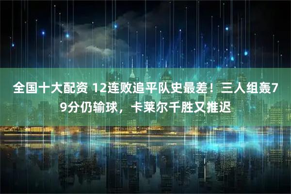 全国十大配资 12连败追平队史最差！三人组轰79分仍输球，卡莱尔千胜又推迟