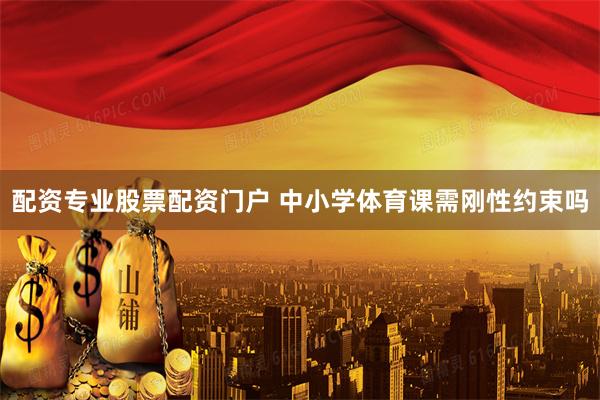 配资专业股票配资门户 中小学体育课需刚性约束吗
