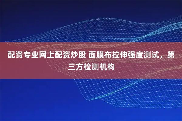 配资专业网上配资炒股 面膜布拉伸强度测试，第三方检测机构