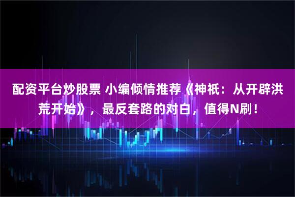 配资平台炒股票 小编倾情推荐《神祇：从开辟洪荒开始》，最反套路的对白，值得N刷！