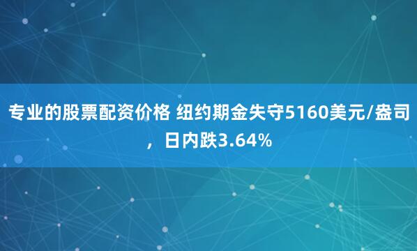 专业的股票配资价格 纽约期金失守5160美元/盎司，日内跌3.64%