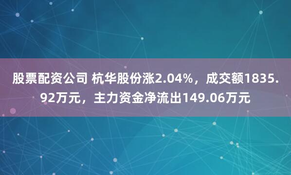 股票配资公司 杭华股份涨2.04%，成交额1835.92万元，主力资金净流出149.06万元