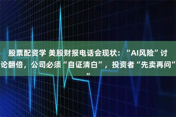 股票配资学 美股财报电话会现状：“AI风险”讨论翻倍，公司必须“自证清白”，投资者“先卖再问”