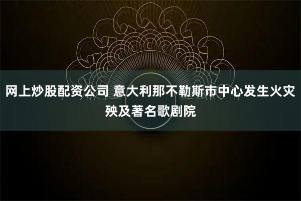 网上炒股配资公司 意大利那不勒斯市中心发生火灾　殃及著名歌剧院