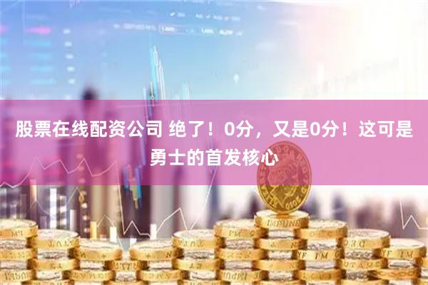 股票在线配资公司 绝了！0分，又是0分！这可是勇士的首发核心