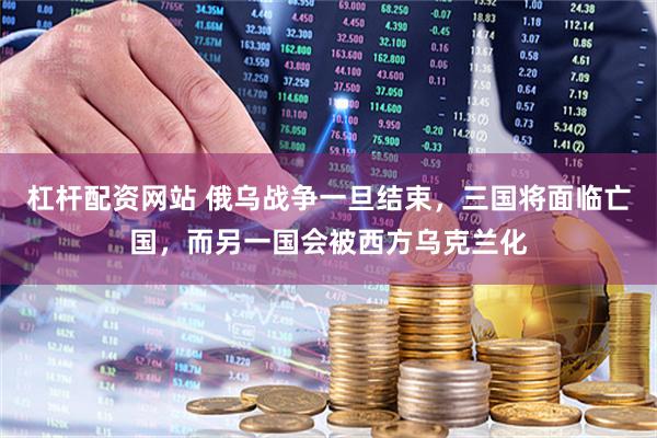 杠杆配资网站 俄乌战争一旦结束，三国将面临亡国，而另一国会被西方乌克兰化