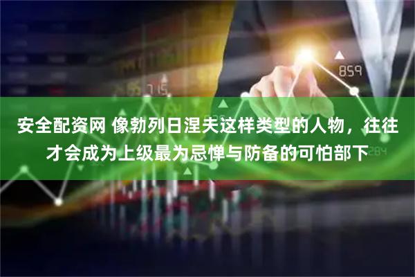 安全配资网 像勃列日涅夫这样类型的人物，往往才会成为上级最为忌惮与防备的可怕部下