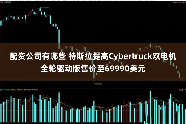 配资公司有哪些 特斯拉提高Cybertruck双电机全轮驱动版售价至69990美元