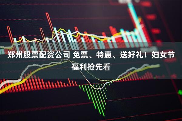 郑州股票配资公司 免票、特惠、送好礼！妇女节福利抢先看
