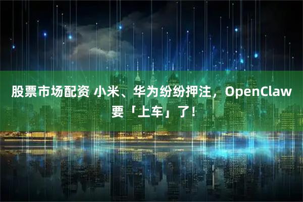 股票市场配资 小米、华为纷纷押注，OpenClaw 要「上车」了！