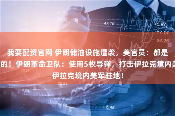 我要配资官网 伊朗储油设施遭袭，美官员：都是以色列干的！伊朗革命卫队：使用5枚导弹，打击伊拉克境内美军驻地！