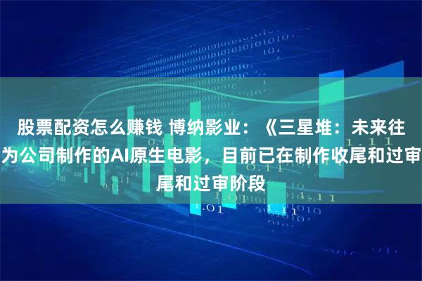 股票配资怎么赚钱 博纳影业：《三星堆：未来往事》为公司制作的AI原生电影，目前已在制作收尾和过审阶段